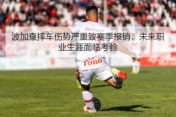波加查摔车伤势严重致赛季报销，未来职业生涯面临考验
